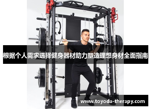 根据个人需求选择健身器材助力塑造理想身材全面指南
