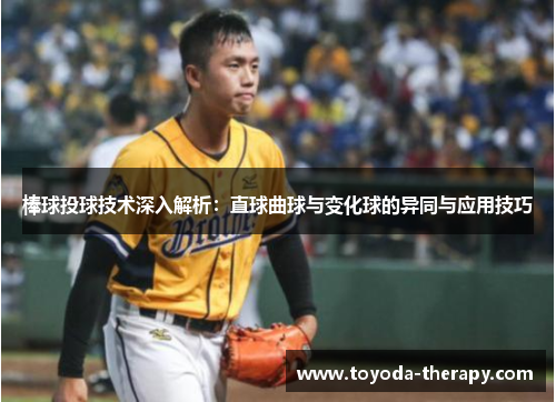 棒球投球技术深入解析：直球曲球与变化球的异同与应用技巧
