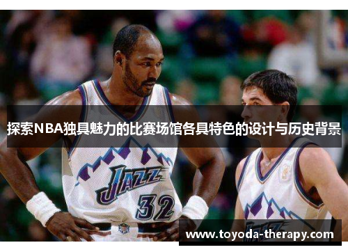 探索NBA独具魅力的比赛场馆各具特色的设计与历史背景