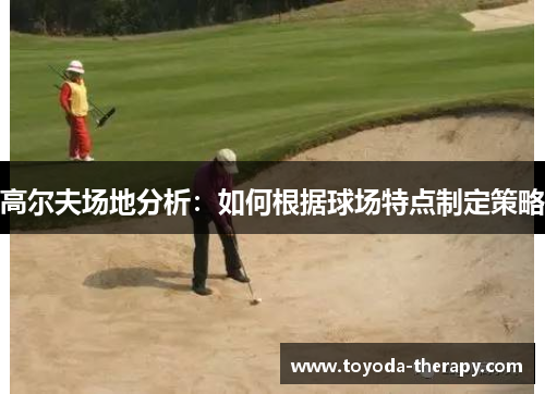 高尔夫场地分析：如何根据球场特点制定策略